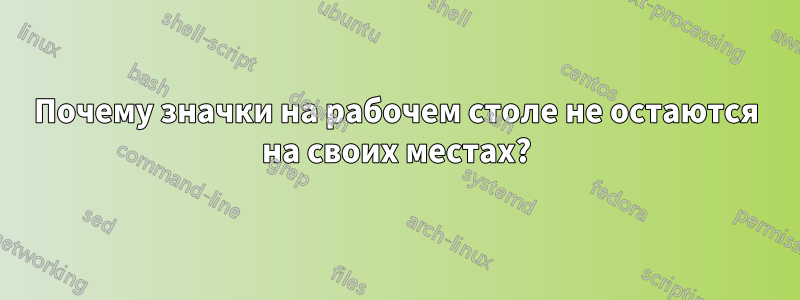 Почему значки на рабочем столе не остаются на своих местах?