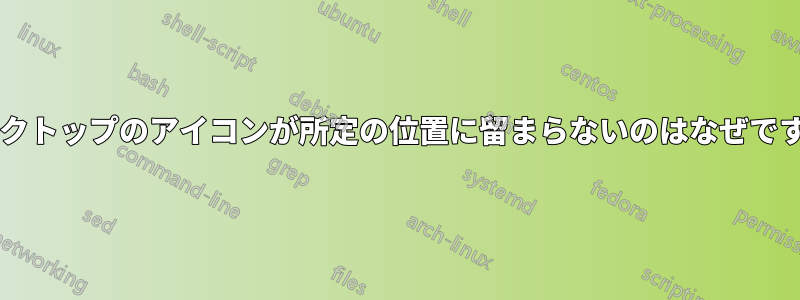 デスクトップのアイコンが所定の位置に留まらないのはなぜですか?