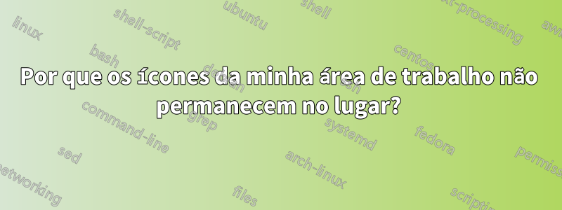 Por que os ícones da minha área de trabalho não permanecem no lugar?