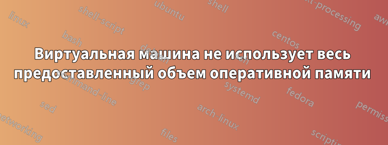 Виртуальная машина не использует весь предоставленный объем оперативной памяти