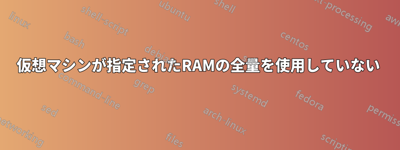 仮想マシンが指定されたRAMの全量を使用していない