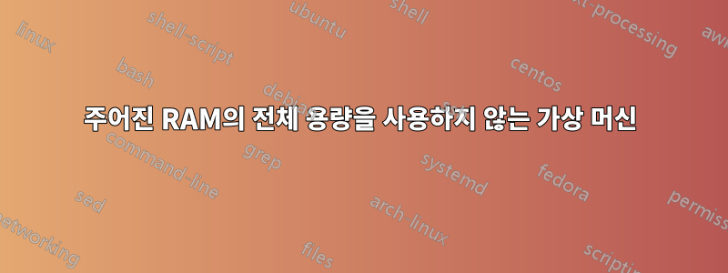 주어진 RAM의 전체 용량을 사용하지 않는 가상 머신