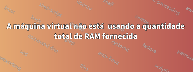 A máquina virtual não está usando a quantidade total de RAM fornecida