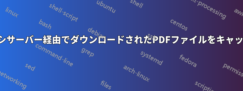 プロキシサーバー経由でダウンロードされたPDFファイルをキャッチする