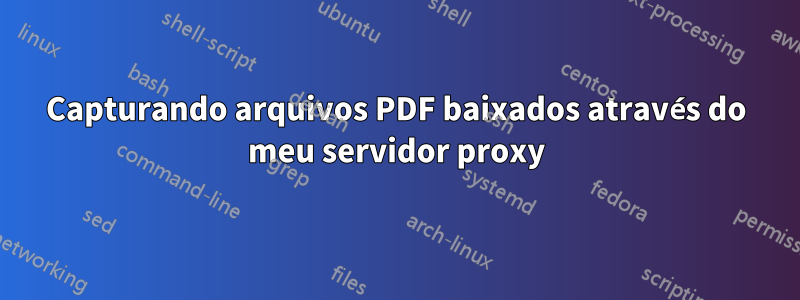 Capturando arquivos PDF baixados através do meu servidor proxy