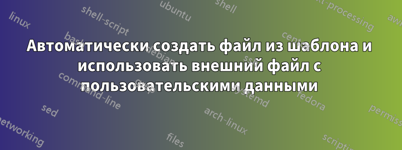 Автоматически создать файл из шаблона и использовать внешний файл с пользовательскими данными