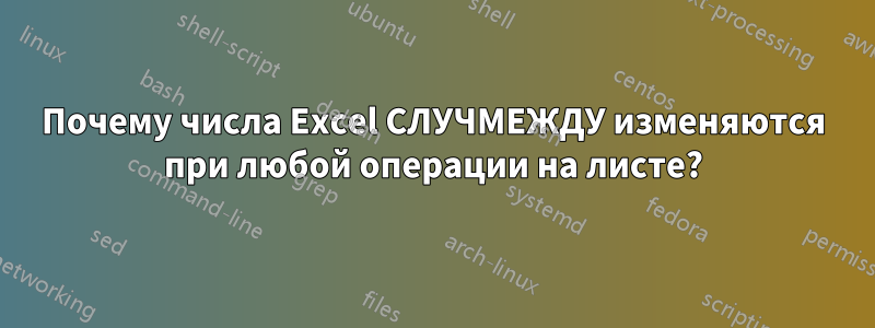 Почему числа Excel СЛУЧМЕЖДУ изменяются при любой операции на листе?