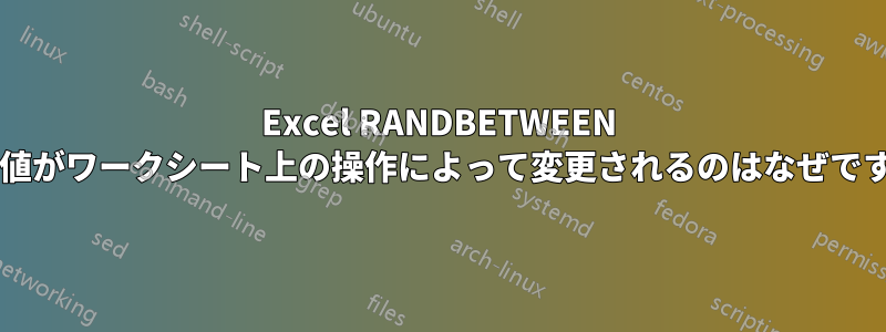 Excel RANDBETWEEN の数値がワークシート上の操作によって変更されるのはなぜですか?