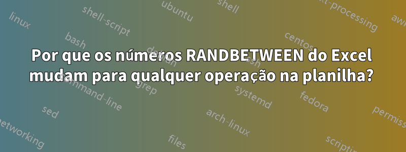Por que os números RANDBETWEEN do Excel mudam para qualquer operação na planilha?