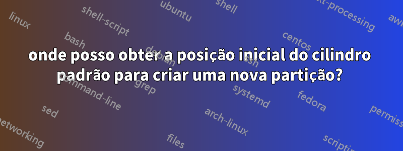 onde posso obter a posição inicial do cilindro padrão para criar uma nova partição?