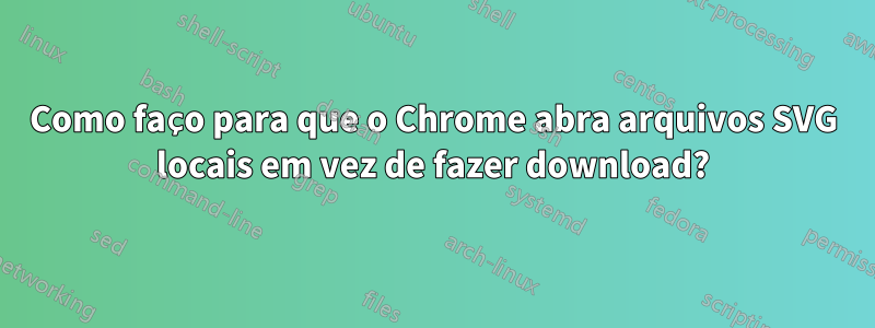 Como faço para que o Chrome abra arquivos SVG locais em vez de fazer download?