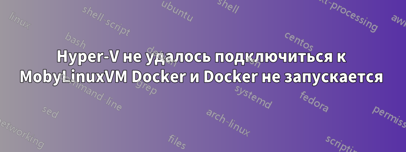 Hyper-V не удалось подключиться к MobyLinuxVM Docker и Docker не запускается