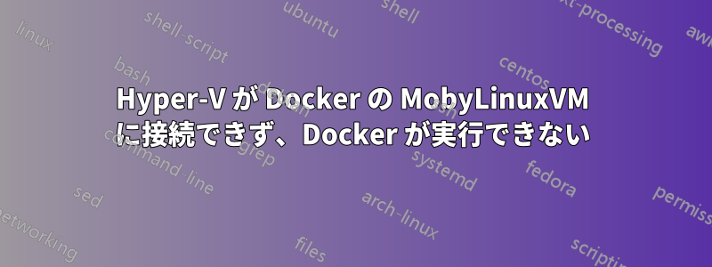 Hyper-V が Docker の MobyLinuxVM に接続できず、Docker が実行できない