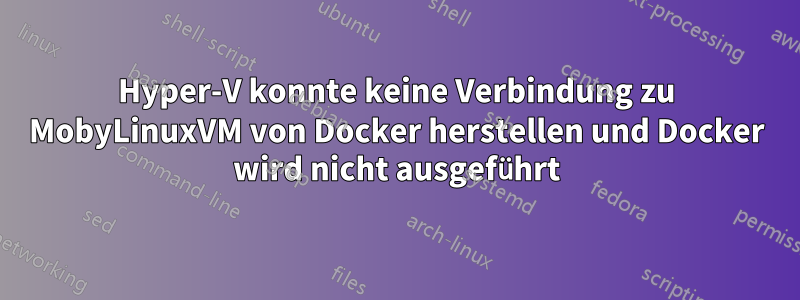 Hyper-V konnte keine Verbindung zu MobyLinuxVM von Docker herstellen und Docker wird nicht ausgeführt