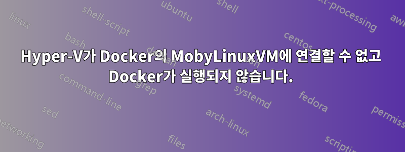 Hyper-V가 Docker의 MobyLinuxVM에 연결할 수 없고 Docker가 실행되지 않습니다.