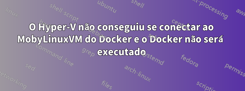 O Hyper-V não conseguiu se conectar ao MobyLinuxVM do Docker e o Docker não será executado