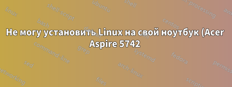 Не могу установить Linux на свой ноутбук (Acer Aspire 5742)