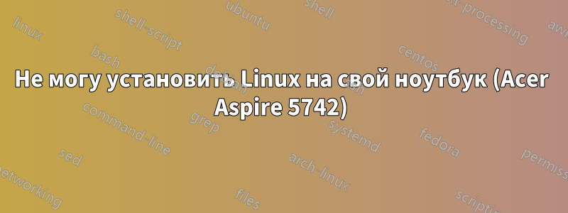 Не могу установить Linux на свой ноутбук (Acer Aspire 5742)