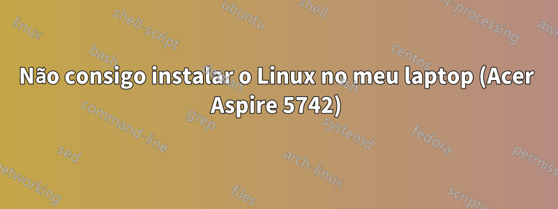 Não consigo instalar o Linux no meu laptop (Acer Aspire 5742)