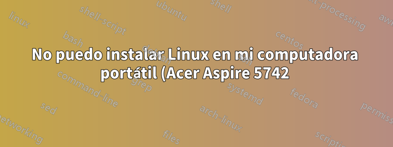 No puedo instalar Linux en mi computadora portátil (Acer Aspire 5742)