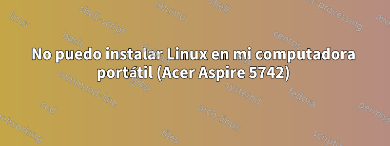 No puedo instalar Linux en mi computadora portátil (Acer Aspire 5742)
