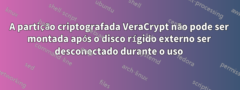 A partição criptografada VeraCrypt não pode ser montada após o disco rígido externo ser desconectado durante o uso