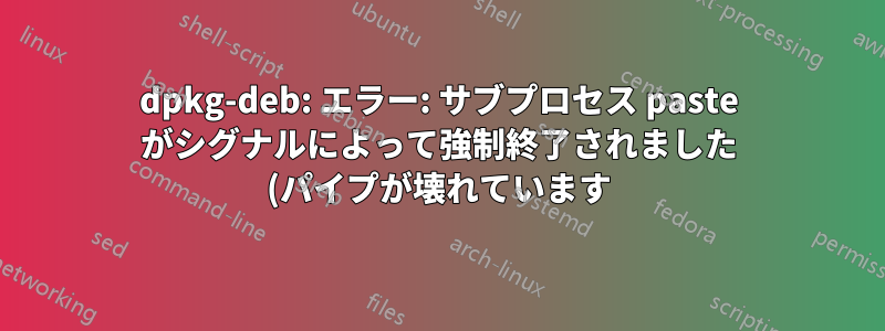 dpkg-deb: エラー: サブプロセス paste がシグナルによって強制終了されました (パイプが壊れています)