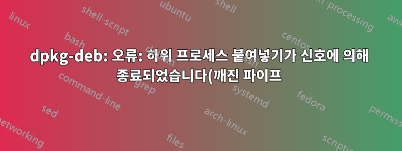 dpkg-deb: 오류: 하위 프로세스 붙여넣기가 신호에 의해 종료되었습니다(깨진 파이프).