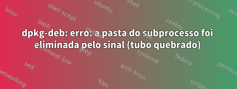 dpkg-deb: erro: a pasta do subprocesso foi eliminada pelo sinal (tubo quebrado)
