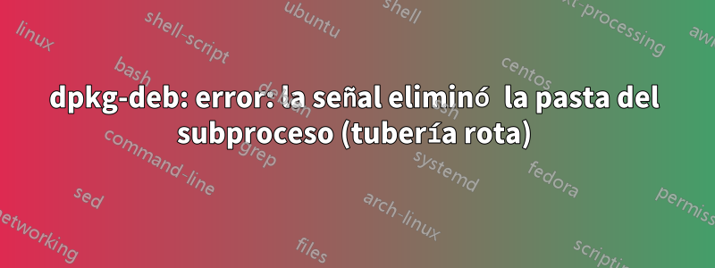 dpkg-deb: error: la señal eliminó la pasta del subproceso (tubería rota)