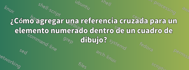¿Cómo agregar una referencia cruzada para un elemento numerado dentro de un cuadro de dibujo?
