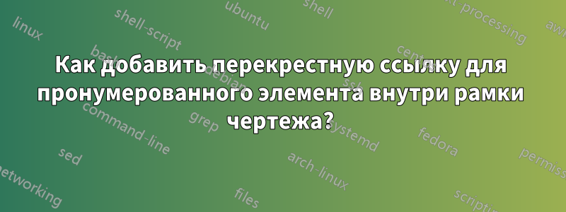 Как добавить перекрестную ссылку для пронумерованного элемента внутри рамки чертежа?