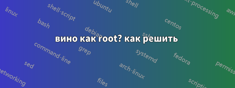 вино как root? как решить