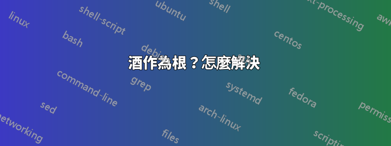 酒作為根？怎麼解決