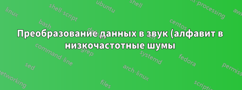 Преобразование данных в звук (алфавит в низкочастотные шумы), как это можно сделать?