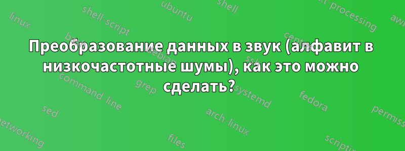 Преобразование данных в звук (алфавит в низкочастотные шумы), как это можно сделать? 