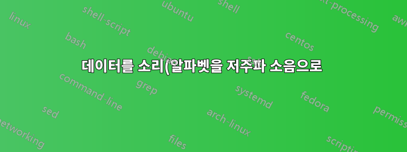 데이터를 소리(알파벳을 저주파 소음으로)로 변환하는 방법은 무엇인가요?