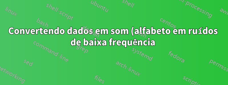 Convertendo dados em som (alfabeto em ruídos de baixa frequência), como isso pode ser feito?