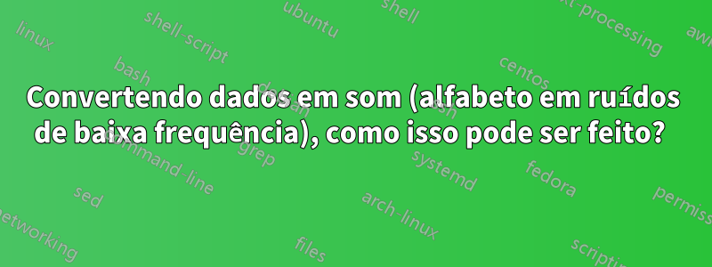 Convertendo dados em som (alfabeto em ruídos de baixa frequência), como isso pode ser feito? 