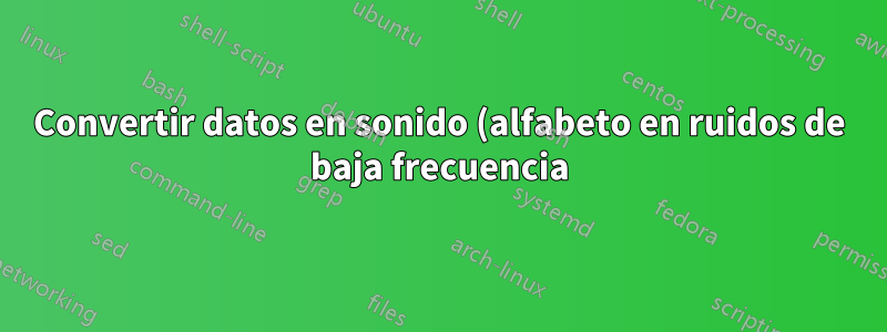 Convertir datos en sonido (alfabeto en ruidos de baja frecuencia), ¿cómo se puede hacer?