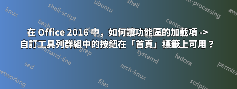 在 Office 2016 中，如何讓功能區的加載項 -> 自訂工具列群組中的按鈕在「首頁」標籤上可用？