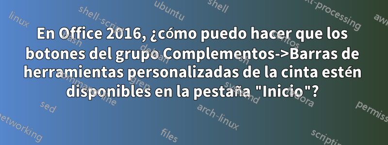 En Office 2016, ¿cómo puedo hacer que los botones del grupo Complementos->Barras de herramientas personalizadas de la cinta estén disponibles en la pestaña "Inicio"?