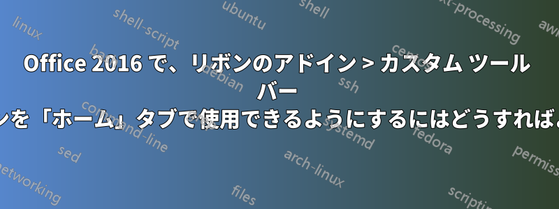 Office 2016 で、リボンのアドイン > カスタム ツール バー グループのボタンを「ホーム」タブで使用できるようにするにはどうすればよいでしょうか?