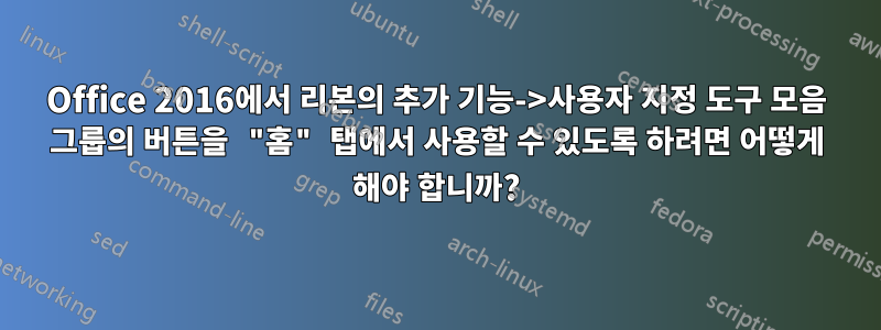 Office 2016에서 리본의 추가 기능->사용자 지정 도구 모음 그룹의 버튼을 "홈" 탭에서 사용할 수 있도록 하려면 어떻게 해야 합니까?