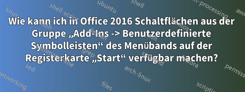 Wie kann ich in Office 2016 Schaltflächen aus der Gruppe „Add-Ins -> Benutzerdefinierte Symbolleisten“ des Menübands auf der Registerkarte „Start“ verfügbar machen?