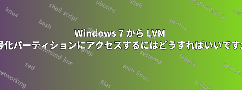 Windows 7 から LVM 暗号化パーティションにアクセスするにはどうすればいいですか?