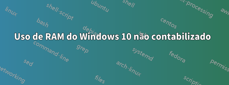 Uso de RAM do Windows 10 não contabilizado