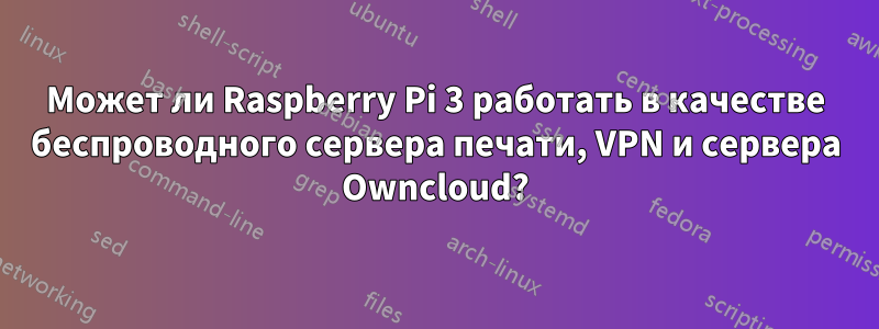 Может ли Raspberry Pi 3 работать в качестве беспроводного сервера печати, VPN и сервера Owncloud?