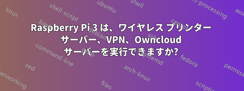 Raspberry Pi 3 は、ワイヤレス プリンター サーバー、VPN、Owncloud サーバーを実行できますか?