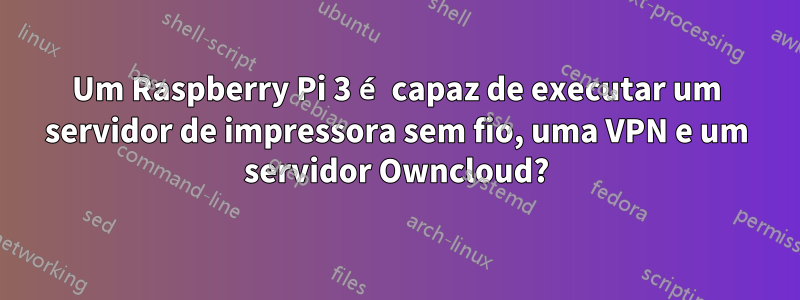 Um Raspberry Pi 3 é capaz de executar um servidor de impressora sem fio, uma VPN e um servidor Owncloud?